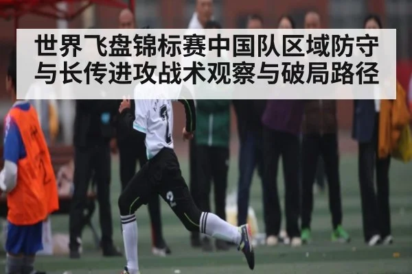 世界飞盘锦标赛中国队区域防守与长传进攻战术观察与破局路径 - c7c7.app