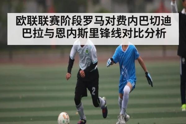 欧联联赛阶段罗马对费内巴切迪巴拉与恩内斯里锋线对比分析（c7c7.app）